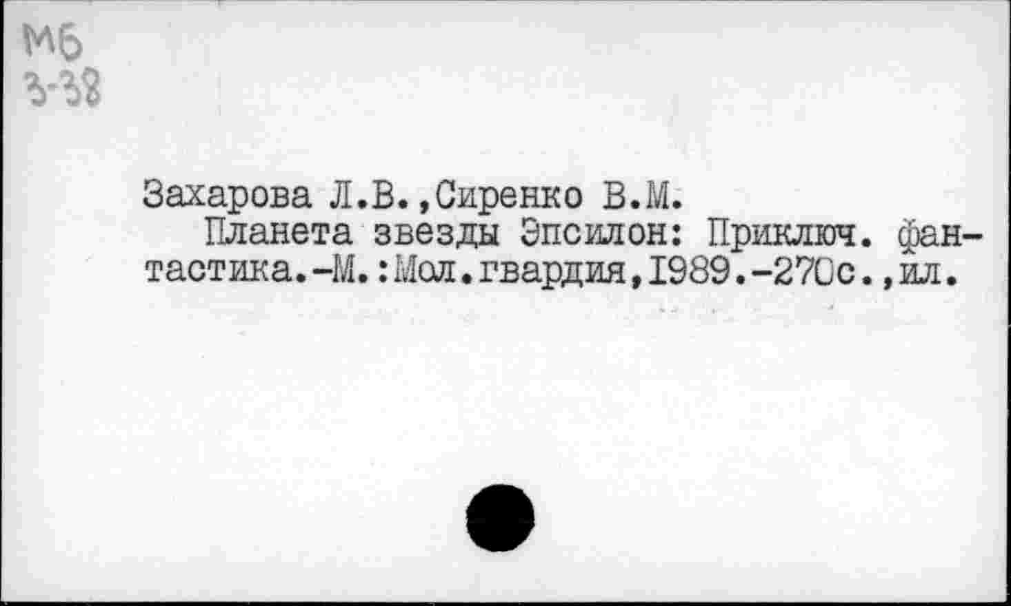 ﻿Мб
У53
Захарова Л.В.»Сиренко В.М.
Планета звезды Эпсилон: Приключ. фантастика. -М.:Мел.гвардия,1939.-270с.,ил.